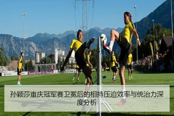 孙颖莎重庆冠军赛卫冕后的相持压迫效率与统治力深度分析
