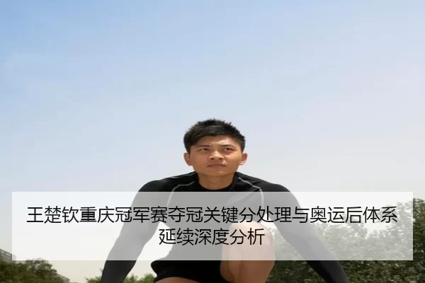 王楚钦重庆冠军赛夺冠关键分处理与奥运后体系延续深度分析